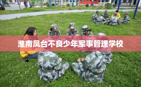 淮南凤台不良少年军事管理学校