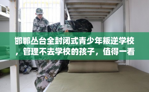 邯郸丛台全封闭式青少年叛逆学校，管理不去学校的孩子，值得一看！