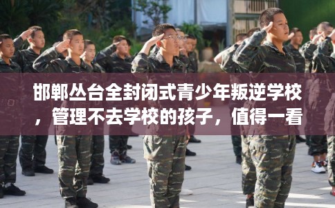 邯郸丛台全封闭式青少年叛逆学校，管理不去学校的孩子，值得一看！