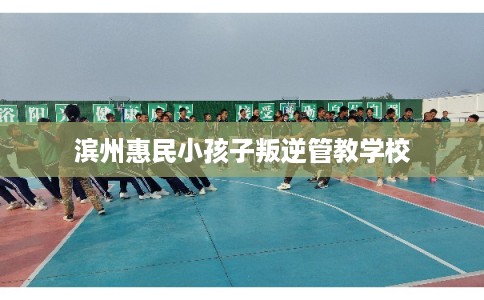 滨州惠民小孩子叛逆管教学校