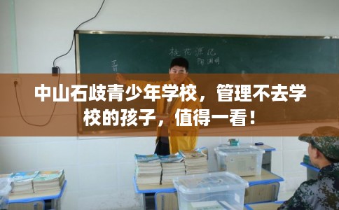 中山石歧青少年学校，管理不去学校的孩子，值得一看！