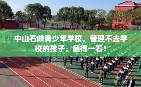 中山石歧青少年学校，管理不去学校的孩子，值得一看！
