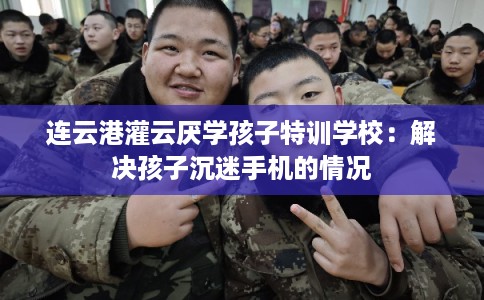 连云港灌云厌学孩子特训学校：解决孩子沉迷手机的情况