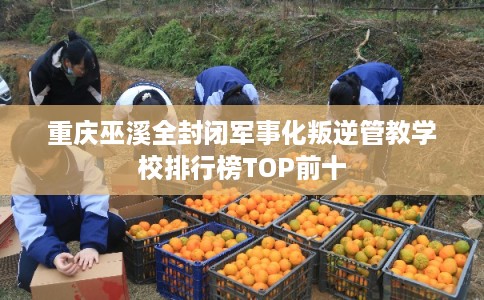 重庆巫溪全封闭军事化叛逆管教学校排行榜TOP前十