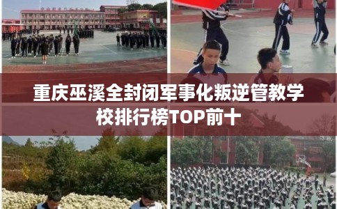 重庆巫溪全封闭军事化叛逆管教学校排行榜TOP前十