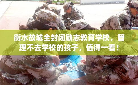 衡水故城全封闭励志教育学校，管理不去学校的孩子，值得一看！