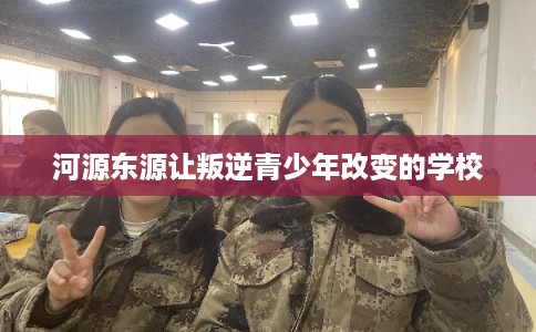 河源东源让叛逆青少年改变的学校