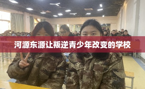河源东源让叛逆青少年改变的学校