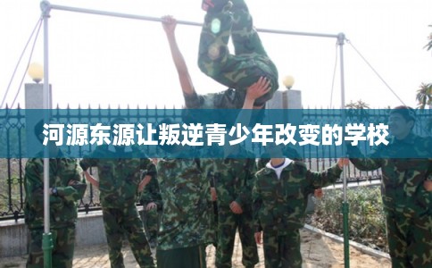河源东源让叛逆青少年改变的学校