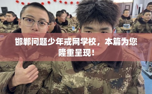 邯郸问题少年戒网学校，本篇为您隆重呈现！