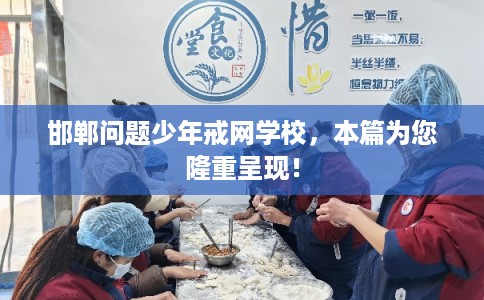 邯郸问题少年戒网学校，本篇为您隆重呈现！