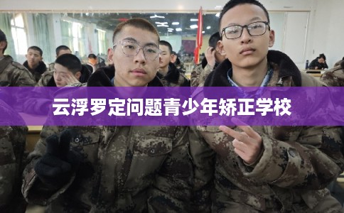 云浮罗定问题青少年矫正学校