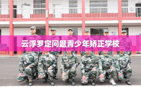 云浮罗定问题青少年矫正学校