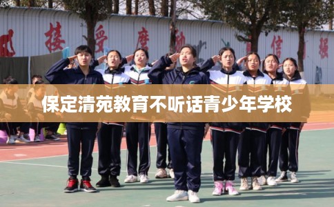 保定清苑教育不听话青少年学校