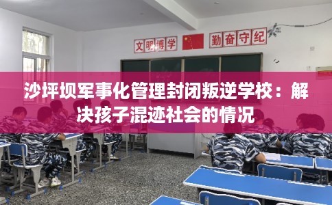 沙坪坝军事化管理封闭叛逆学校：解决孩子混迹社会的情况