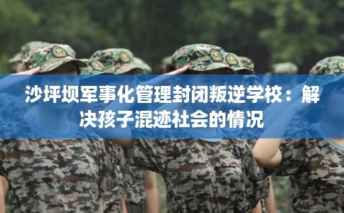 沙坪坝军事化管理封闭叛逆学校：解决孩子混迹社会的情况