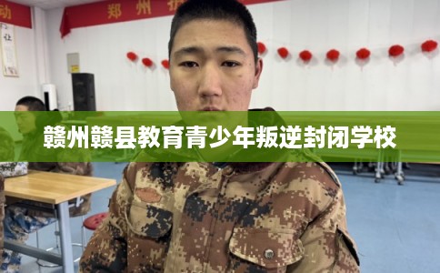 赣州赣县教育青少年叛逆封闭学校