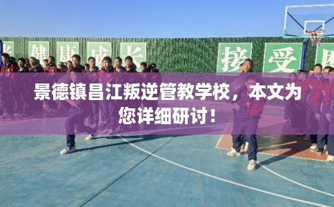 景德镇昌江叛逆管教学校，本文为您详细研讨！