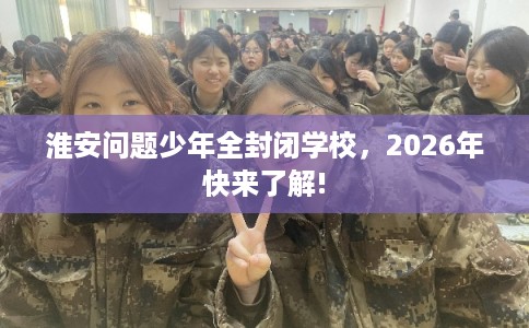 淮安问题少年全封闭学校，2026年快来了解!