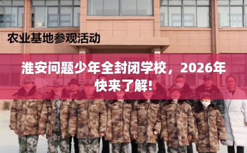 淮安问题少年全封闭学校，2026年快来了解!