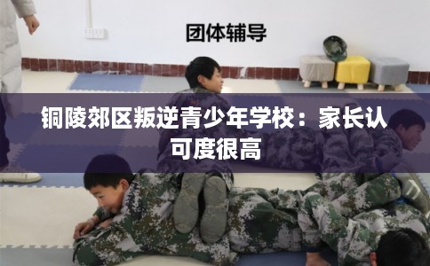 铜陵郊区叛逆青少年学校：家长认可度很高
