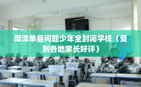 菏泽单县问题少年全封闭学校（受到各地家长好评）