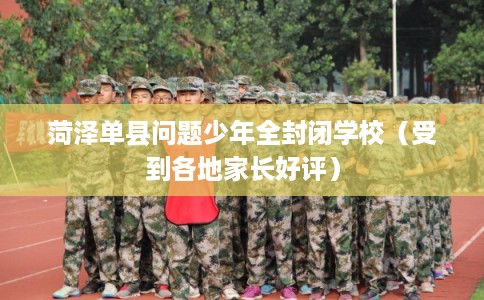 菏泽单县问题少年全封闭学校（受到各地家长好评）
