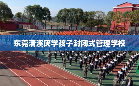 东莞清溪厌学孩子封闭式管理学校