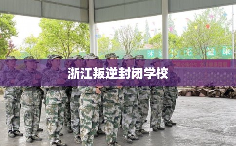 浙江叛逆封闭学校