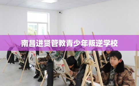 南昌进贤管教青少年叛逆学校