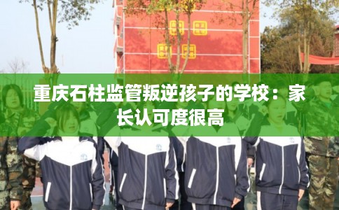 重庆石柱监管叛逆孩子的学校：家长认可度很高