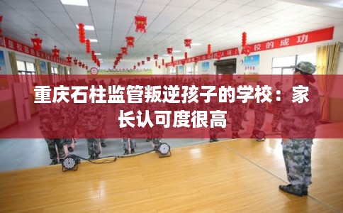 重庆石柱监管叛逆孩子的学校：家长认可度很高