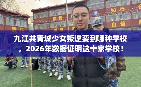 九江共青城少女叛逆要到哪种学校，2026年数据证明这十家学校！