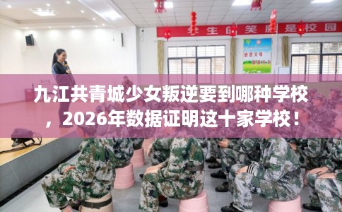 九江共青城少女叛逆要到哪种学校，2026年数据证明这十家学校！