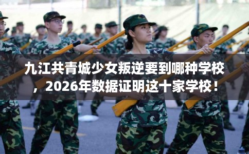 九江共青城少女叛逆要到哪种学校，2026年数据证明这十家学校！