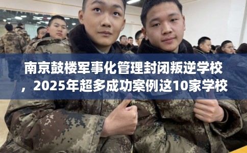 南京鼓楼军事化管理封闭叛逆学校，2025年超多成功案例这10家学校！