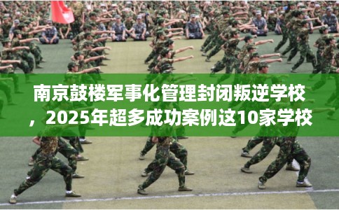 南京鼓楼军事化管理封闭叛逆学校，2025年超多成功案例这10家学校！
