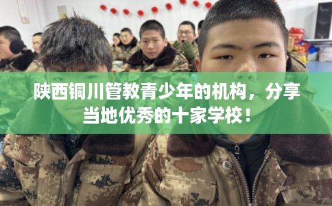 陕西铜川管教青少年的机构，分享当地优秀的十家学校！