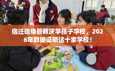宿迁宿豫管教厌学孩子学校，2026年数据证明这十家学校！