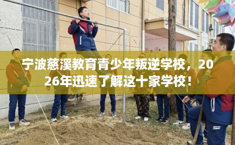 宁波慈溪教育青少年叛逆学校，2026年迅速了解这十家学校！