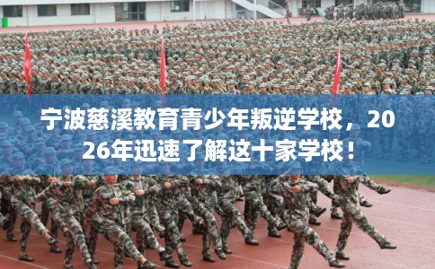 宁波慈溪教育青少年叛逆学校，2026年迅速了解这十家学校！