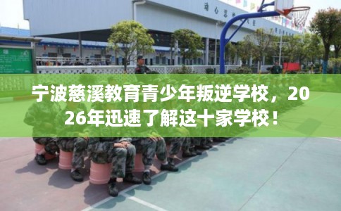 宁波慈溪教育青少年叛逆学校，2026年迅速了解这十家学校！