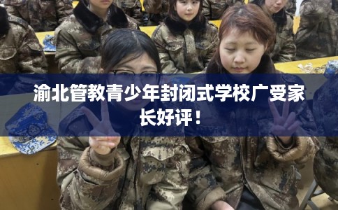 渝北管教青少年封闭式学校广受家长好评！