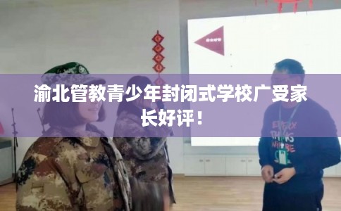 渝北管教青少年封闭式学校广受家长好评！