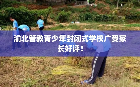 渝北管教青少年封闭式学校广受家长好评！