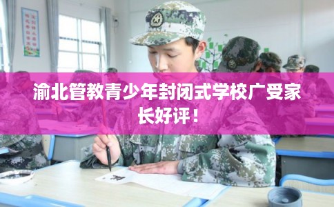 渝北管教青少年封闭式学校广受家长好评！