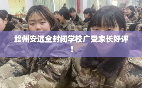 赣州安远全封闭学校广受家长好评！