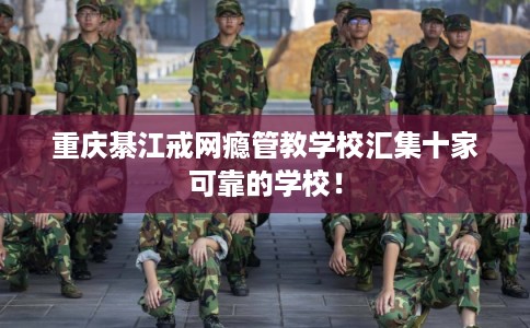 重庆綦江戒网瘾管教学校汇集十家可靠的学校！