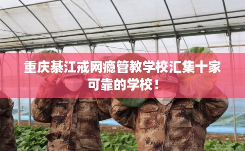 重庆綦江戒网瘾管教学校汇集十家可靠的学校！