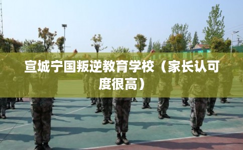 宣城宁国叛逆教育学校（家长认可度很高）